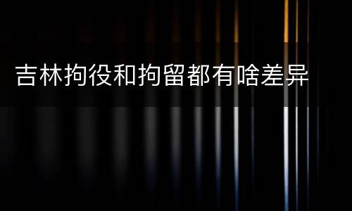 吉林拘役和拘留都有啥差异