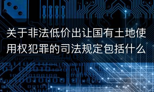 关于非法低价出让国有土地使用权犯罪的司法规定包括什么