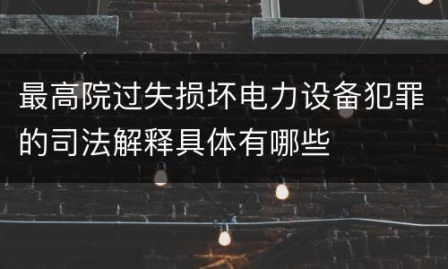 最高院过失损坏电力设备犯罪的司法解释具体有哪些
