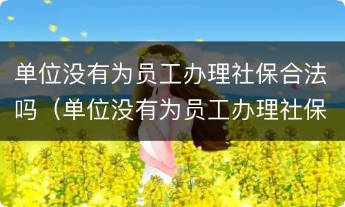 单位没有为员工办理社保合法吗（单位没有为员工办理社保合法吗怎么办）