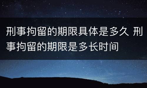 刑事拘留的期限具体是多久 刑事拘留的期限是多长时间