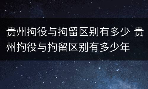 贵州拘役与拘留区别有多少 贵州拘役与拘留区别有多少年