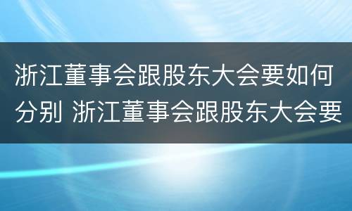 浙江董事会跟股东大会要如何分别 浙江董事会跟股东大会要如何分别召开