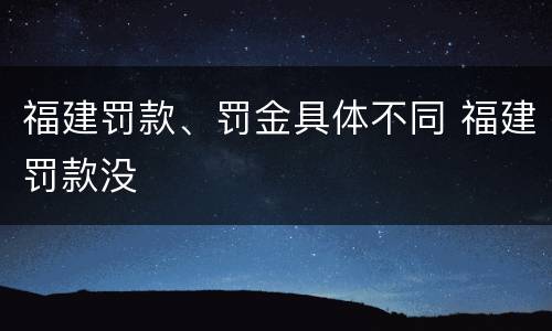福建罚款、罚金具体不同 福建罚款没