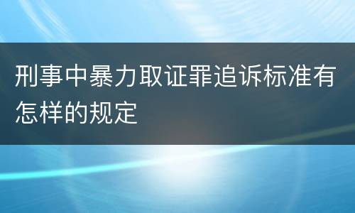 刑事中暴力取证罪追诉标准有怎样的规定