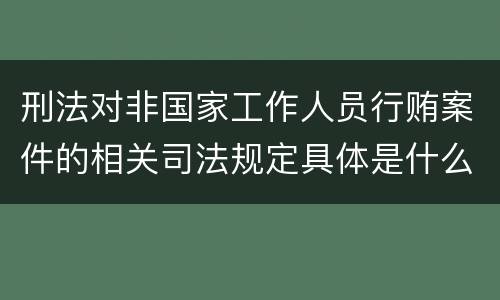 刑法对非国家工作人员行贿案件的相关司法规定具体是什么