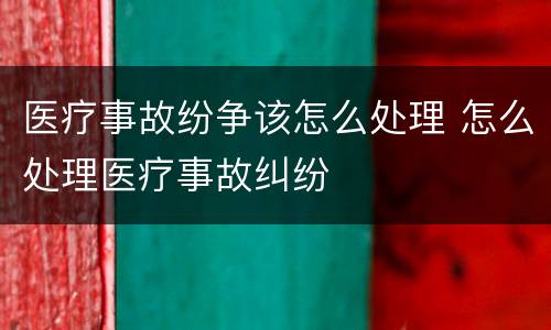 医疗事故纷争该怎么处理 怎么处理医疗事故纠纷