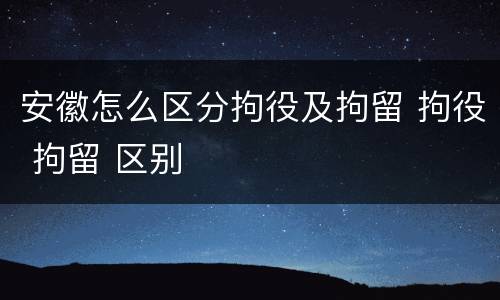 安徽怎么区分拘役及拘留 拘役 拘留 区别