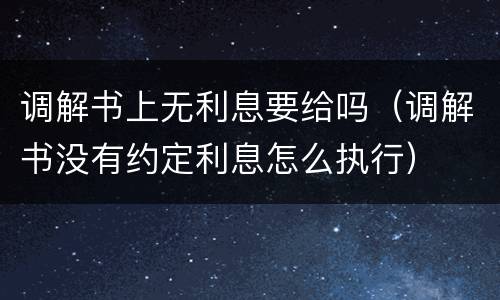 调解书上无利息要给吗（调解书没有约定利息怎么执行）