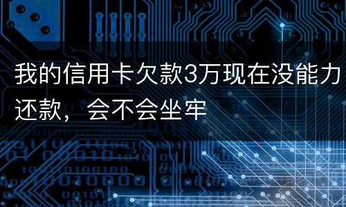 我的信用卡欠款3万现在没能力还款，会不会坐牢