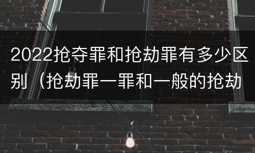 2022抢夺罪和抢劫罪有多少区别（抢劫罪一罪和一般的抢劫罪）