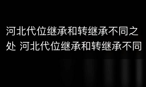 河北代位继承和转继承不同之处 河北代位继承和转继承不同之处在哪