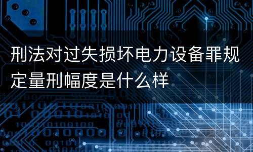 刑法对过失损坏电力设备罪规定量刑幅度是什么样