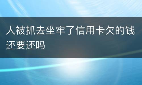 人被抓去坐牢了信用卡欠的钱还要还吗