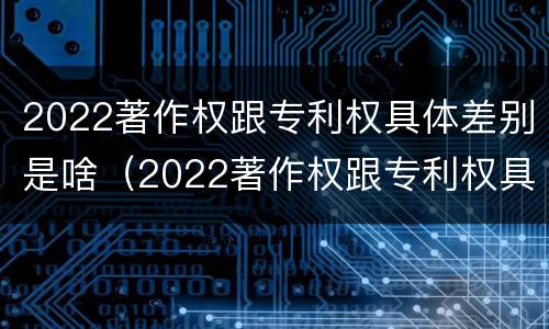2022著作权跟专利权具体差别是啥（2022著作权跟专利权具体差别是啥意思）