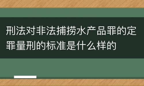 刑法对非法捕捞水产品罪的定罪量刑的标准是什么样的