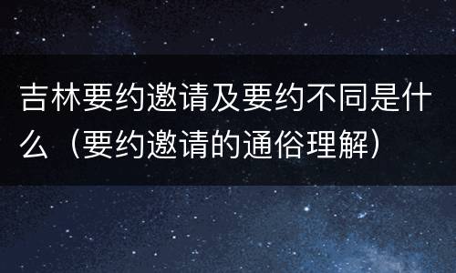 吉林要约邀请及要约不同是什么（要约邀请的通俗理解）