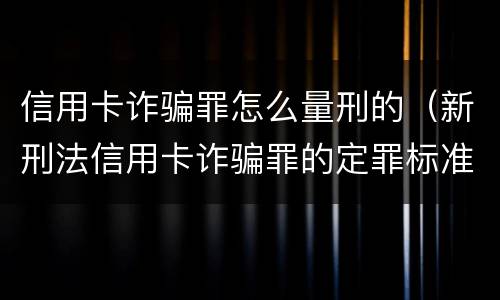 信用卡诈骗罪怎么量刑的（新刑法信用卡诈骗罪的定罪标准?）