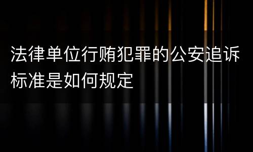法律单位行贿犯罪的公安追诉标准是如何规定
