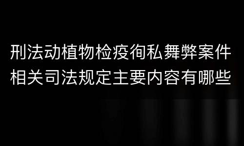 刑法动植物检疫徇私舞弊案件相关司法规定主要内容有哪些