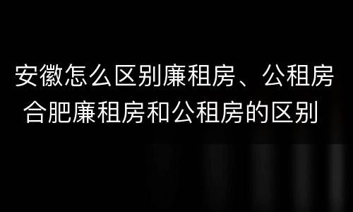 安徽怎么区别廉租房、公租房 合肥廉租房和公租房的区别