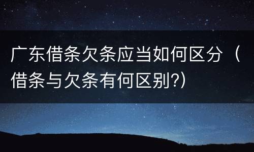 广东借条欠条应当如何区分（借条与欠条有何区别?）