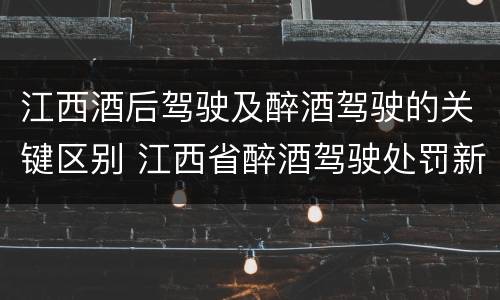 江西酒后驾驶及醉酒驾驶的关键区别 江西省醉酒驾驶处罚新标准