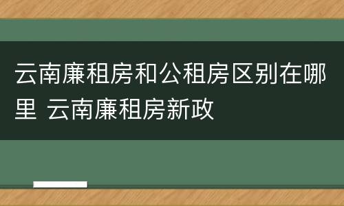 云南廉租房和公租房区别在哪里 云南廉租房新政
