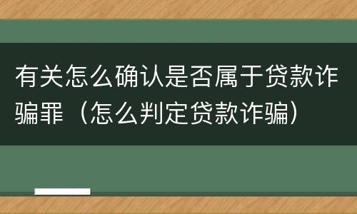 有关怎么确认是否属于贷款诈骗罪（怎么判定贷款诈骗）