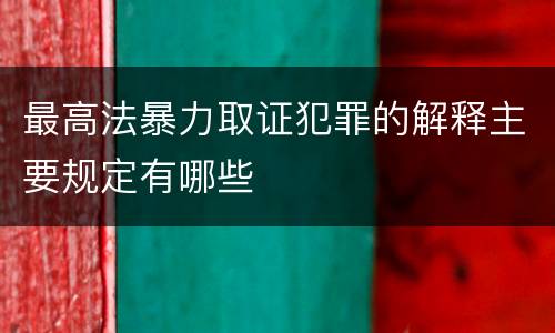 最高法暴力取证犯罪的解释主要规定有哪些