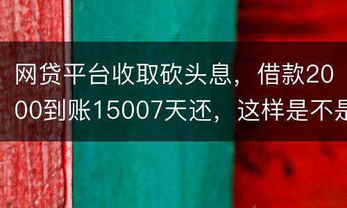 网贷平台收取砍头息，借款2000到账15007天还，这样是不是超过国家规定利息