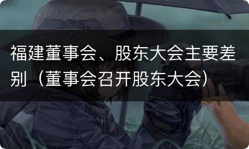 福建董事会、股东大会主要差别（董事会召开股东大会）