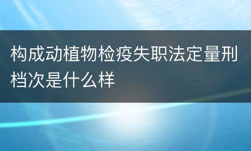 构成动植物检疫失职法定量刑档次是什么样