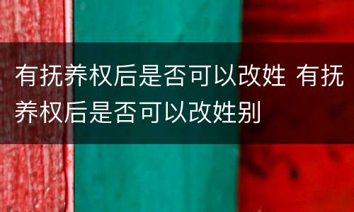 有抚养权后是否可以改姓 有抚养权后是否可以改姓别