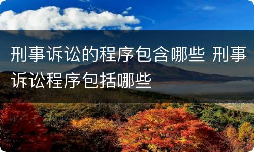 刑事诉讼的程序包含哪些 刑事诉讼程序包括哪些