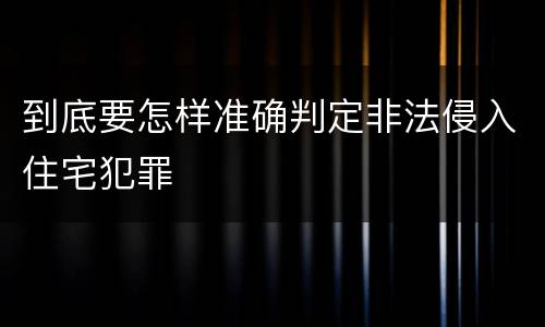 到底要怎样准确判定非法侵入住宅犯罪