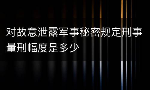 对故意泄露军事秘密规定刑事量刑幅度是多少