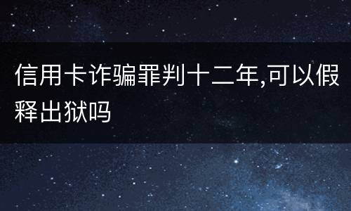 信用卡诈骗罪判十二年,可以假释出狱吗