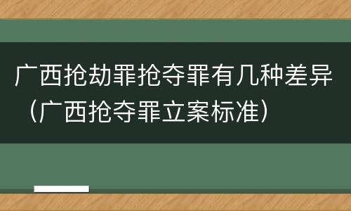 广西抢劫罪抢夺罪有几种差异（广西抢夺罪立案标准）