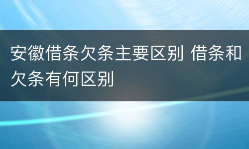 安徽借条欠条主要区别 借条和欠条有何区别