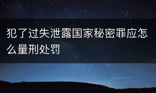 犯了过失泄露国家秘密罪应怎么量刑处罚