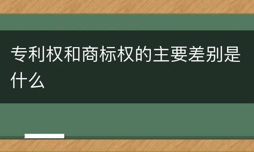 专利权和商标权的主要差别是什么