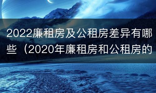 2022廉租房及公租房差异有哪些（2020年廉租房和公租房的区别）