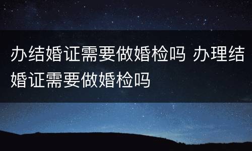 办结婚证需要做婚检吗 办理结婚证需要做婚检吗