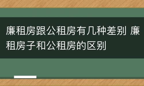 廉租房跟公租房有几种差别 廉租房子和公租房的区别