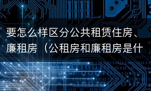 要怎么样区分公共租赁住房、廉租房（公租房和廉租房是什么意思）