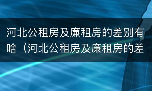 河北公租房及廉租房的差别有啥（河北公租房及廉租房的差别有啥不同）