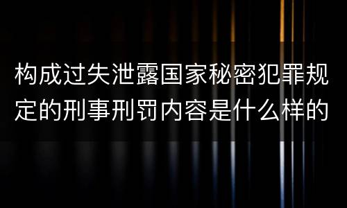 构成过失泄露国家秘密犯罪规定的刑事刑罚内容是什么样的