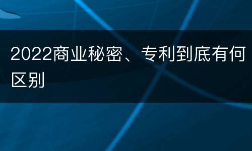 2022商业秘密、专利到底有何区别
