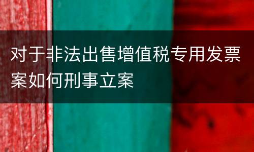 对于非法出售增值税专用发票案如何刑事立案